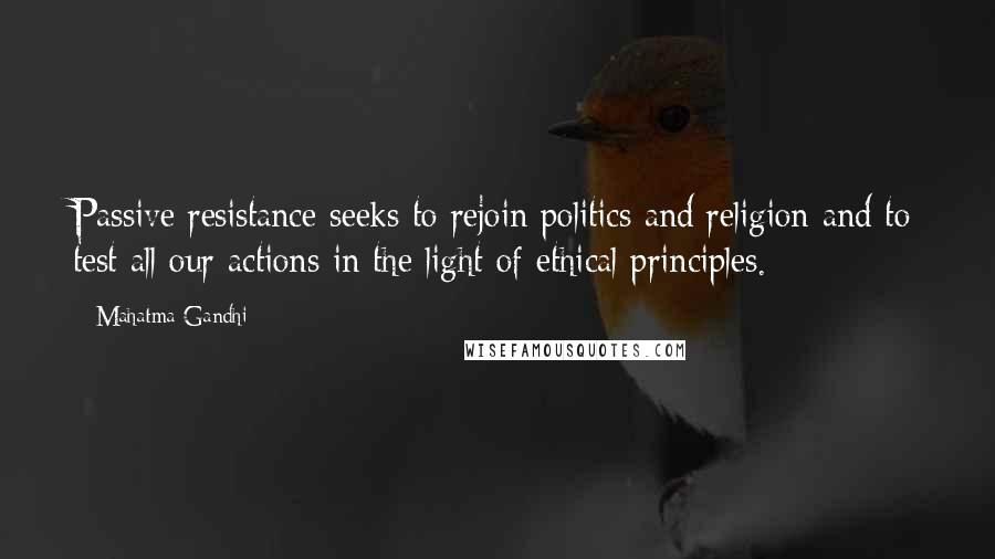 Mahatma Gandhi Quotes: Passive resistance seeks to rejoin politics and religion and to test all our actions in the light of ethical principles.