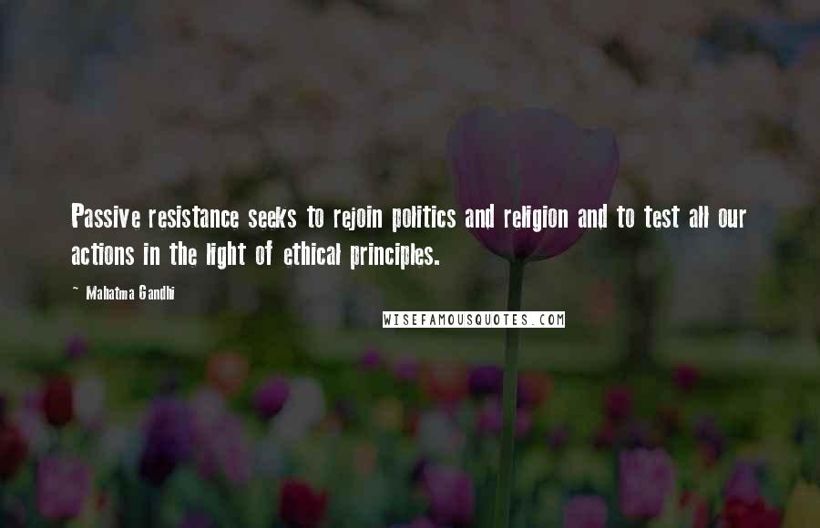 Mahatma Gandhi Quotes: Passive resistance seeks to rejoin politics and religion and to test all our actions in the light of ethical principles.
