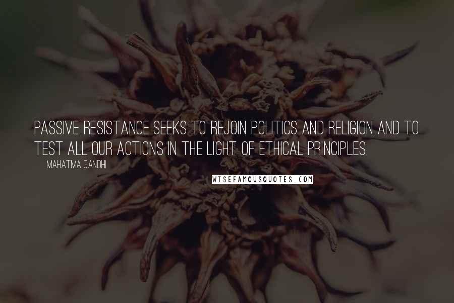 Mahatma Gandhi Quotes: Passive resistance seeks to rejoin politics and religion and to test all our actions in the light of ethical principles.