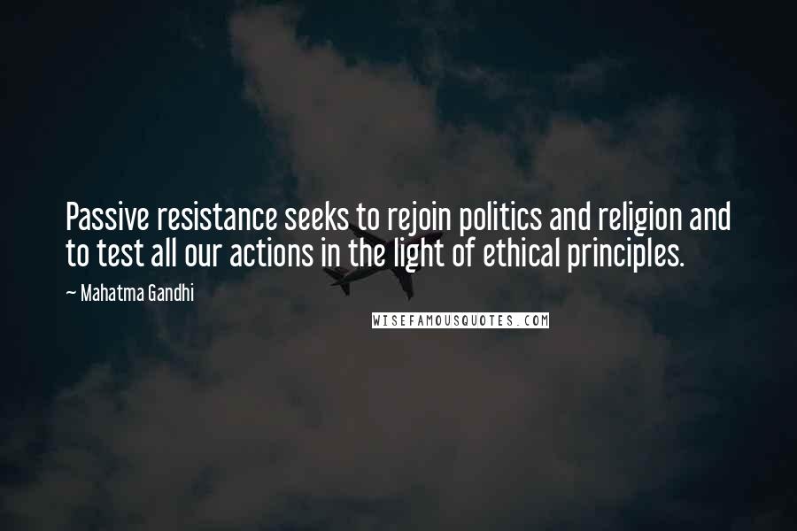 Mahatma Gandhi Quotes: Passive resistance seeks to rejoin politics and religion and to test all our actions in the light of ethical principles.