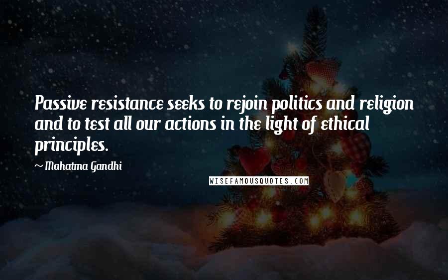 Mahatma Gandhi Quotes: Passive resistance seeks to rejoin politics and religion and to test all our actions in the light of ethical principles.