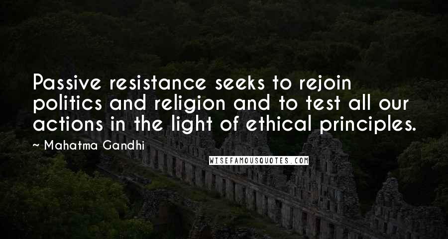 Mahatma Gandhi Quotes: Passive resistance seeks to rejoin politics and religion and to test all our actions in the light of ethical principles.