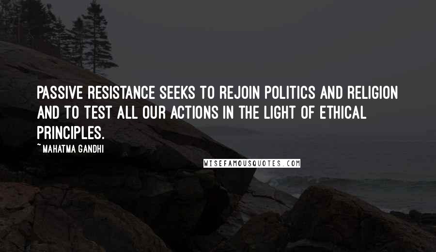 Mahatma Gandhi Quotes: Passive resistance seeks to rejoin politics and religion and to test all our actions in the light of ethical principles.