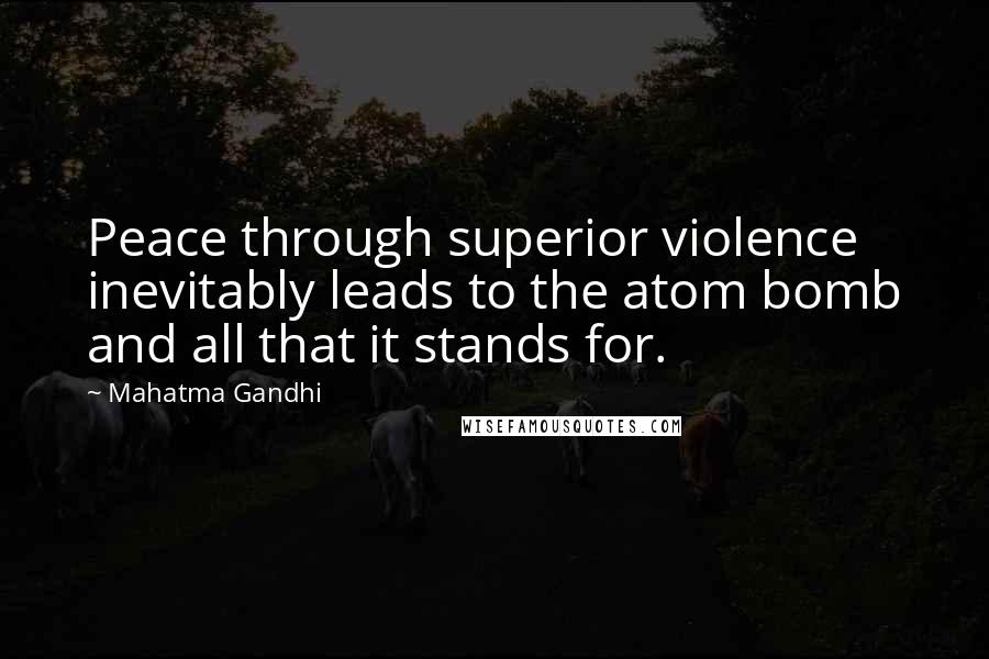 Mahatma Gandhi Quotes: Peace through superior violence inevitably leads to the atom bomb and all that it stands for.