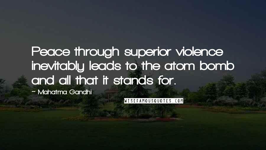 Mahatma Gandhi Quotes: Peace through superior violence inevitably leads to the atom bomb and all that it stands for.