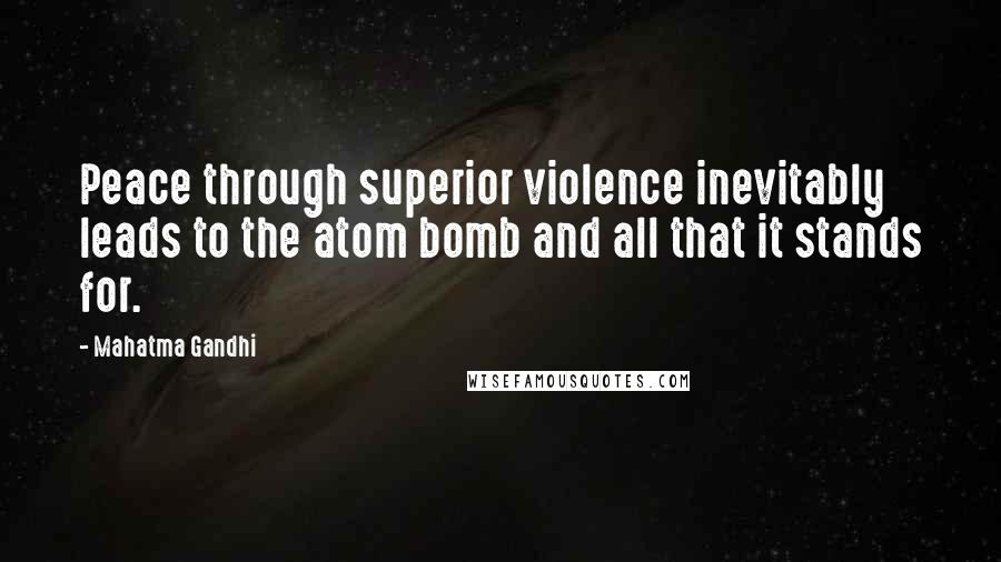 Mahatma Gandhi Quotes: Peace through superior violence inevitably leads to the atom bomb and all that it stands for.