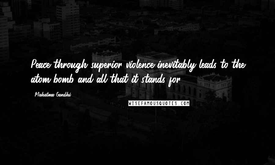 Mahatma Gandhi Quotes: Peace through superior violence inevitably leads to the atom bomb and all that it stands for.