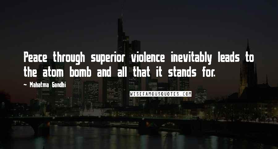 Mahatma Gandhi Quotes: Peace through superior violence inevitably leads to the atom bomb and all that it stands for.