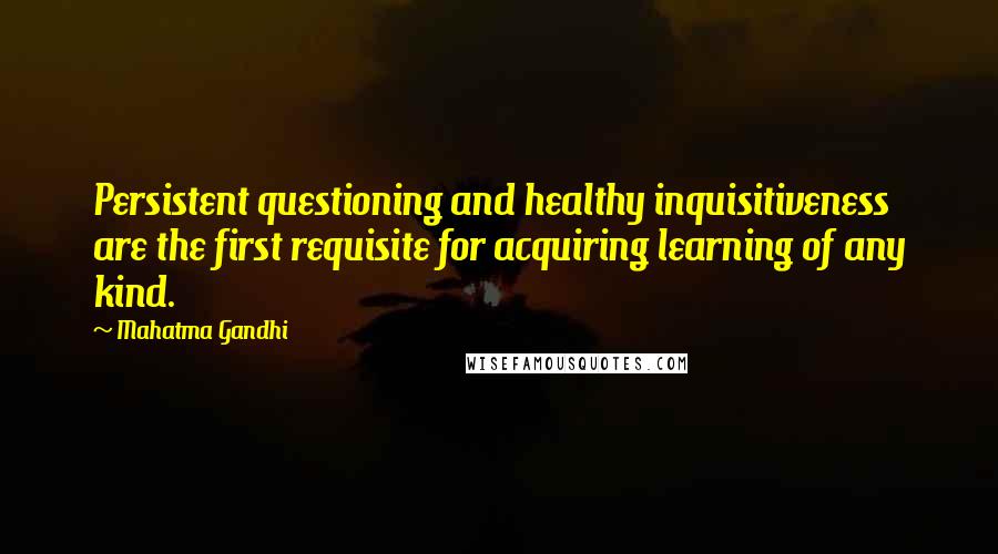 Mahatma Gandhi Quotes: Persistent questioning and healthy inquisitiveness are the first requisite for acquiring learning of any kind.