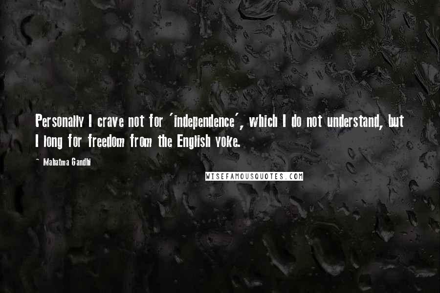 Mahatma Gandhi Quotes: Personally I crave not for 'independence', which I do not understand, but I long for freedom from the English yoke.