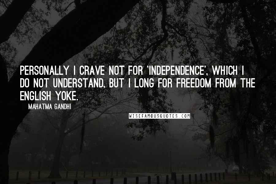 Mahatma Gandhi Quotes: Personally I crave not for 'independence', which I do not understand, but I long for freedom from the English yoke.