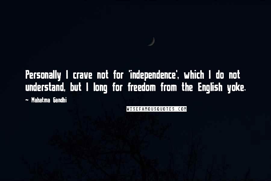 Mahatma Gandhi Quotes: Personally I crave not for 'independence', which I do not understand, but I long for freedom from the English yoke.