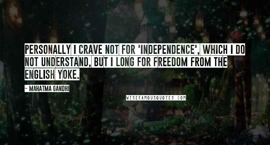 Mahatma Gandhi Quotes: Personally I crave not for 'independence', which I do not understand, but I long for freedom from the English yoke.