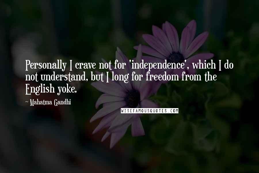 Mahatma Gandhi Quotes: Personally I crave not for 'independence', which I do not understand, but I long for freedom from the English yoke.