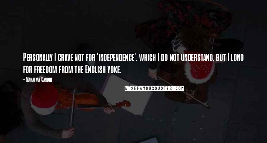 Mahatma Gandhi Quotes: Personally I crave not for 'independence', which I do not understand, but I long for freedom from the English yoke.