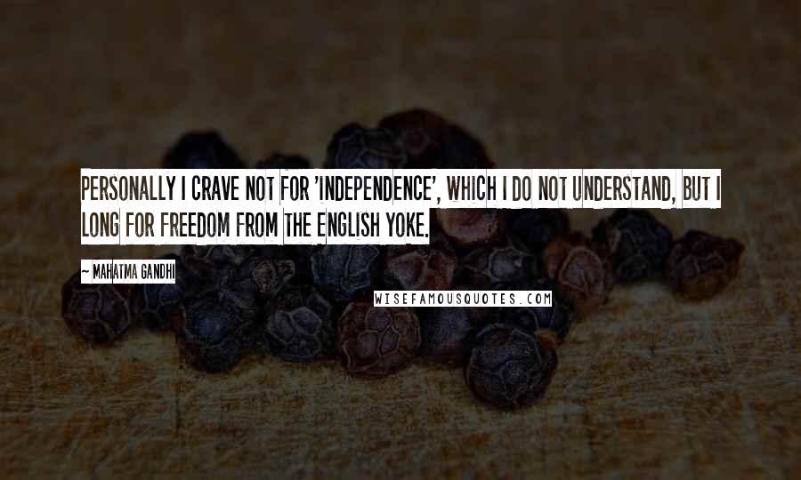 Mahatma Gandhi Quotes: Personally I crave not for 'independence', which I do not understand, but I long for freedom from the English yoke.