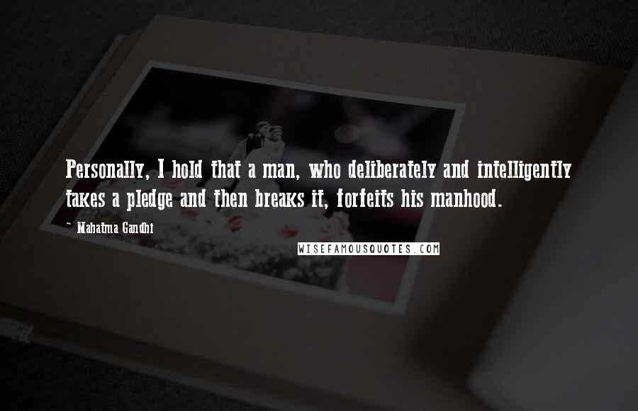 Mahatma Gandhi Quotes: Personally, I hold that a man, who deliberately and intelligently takes a pledge and then breaks it, forfeits his manhood.