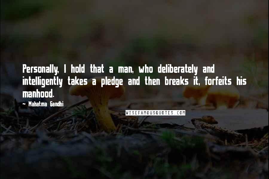 Mahatma Gandhi Quotes: Personally, I hold that a man, who deliberately and intelligently takes a pledge and then breaks it, forfeits his manhood.