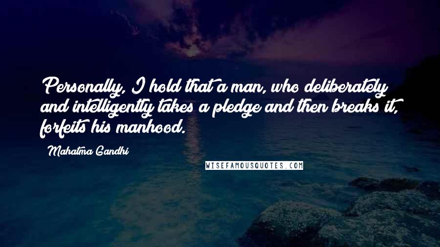 Mahatma Gandhi Quotes: Personally, I hold that a man, who deliberately and intelligently takes a pledge and then breaks it, forfeits his manhood.