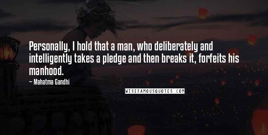 Mahatma Gandhi Quotes: Personally, I hold that a man, who deliberately and intelligently takes a pledge and then breaks it, forfeits his manhood.