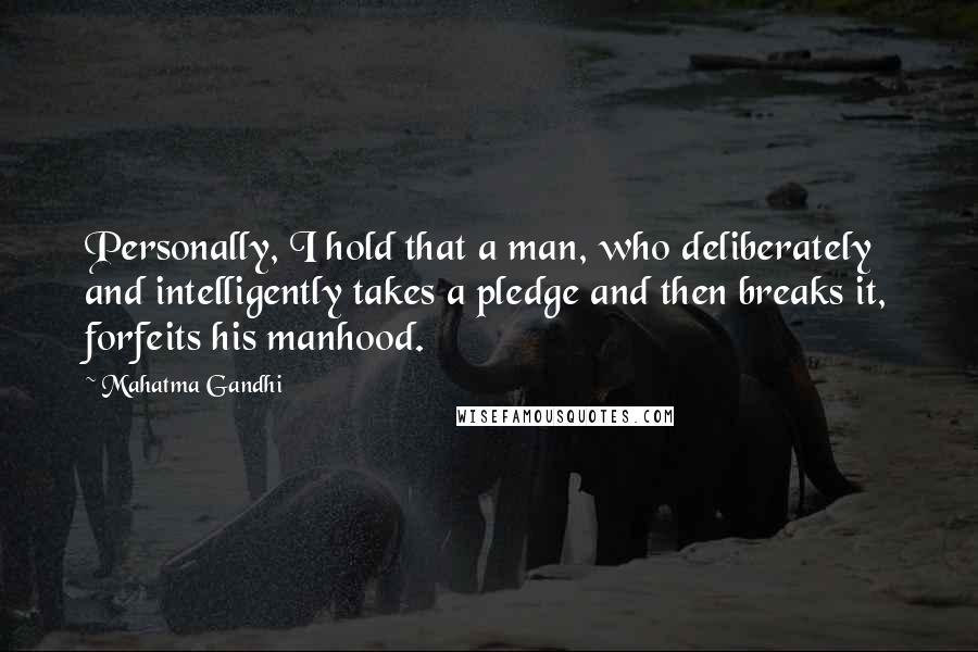 Mahatma Gandhi Quotes: Personally, I hold that a man, who deliberately and intelligently takes a pledge and then breaks it, forfeits his manhood.