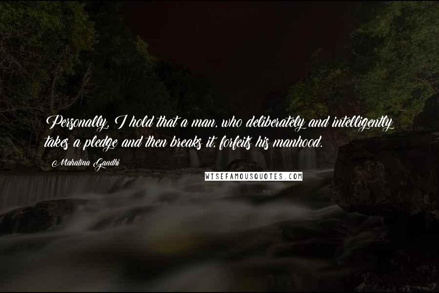 Mahatma Gandhi Quotes: Personally, I hold that a man, who deliberately and intelligently takes a pledge and then breaks it, forfeits his manhood.