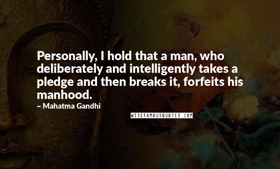 Mahatma Gandhi Quotes: Personally, I hold that a man, who deliberately and intelligently takes a pledge and then breaks it, forfeits his manhood.