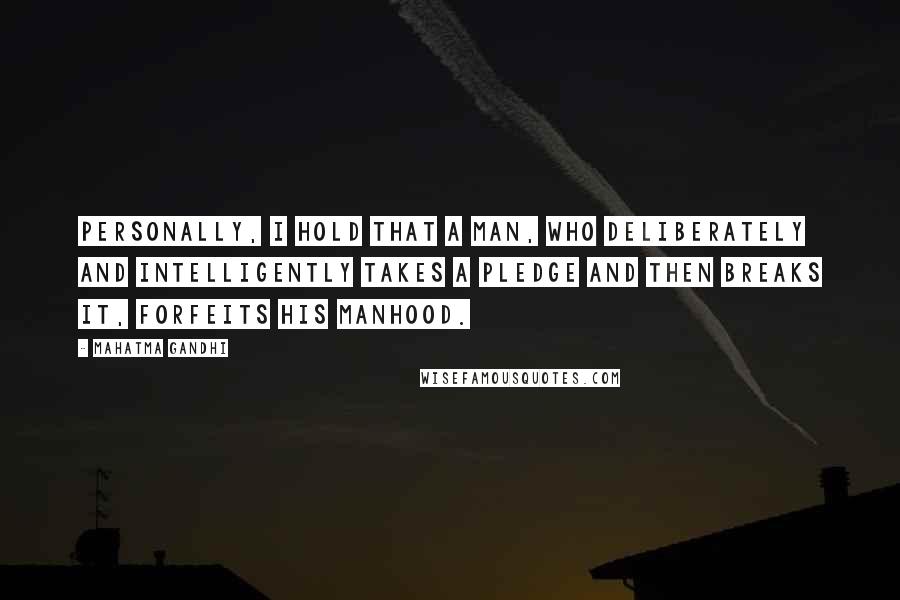 Mahatma Gandhi Quotes: Personally, I hold that a man, who deliberately and intelligently takes a pledge and then breaks it, forfeits his manhood.
