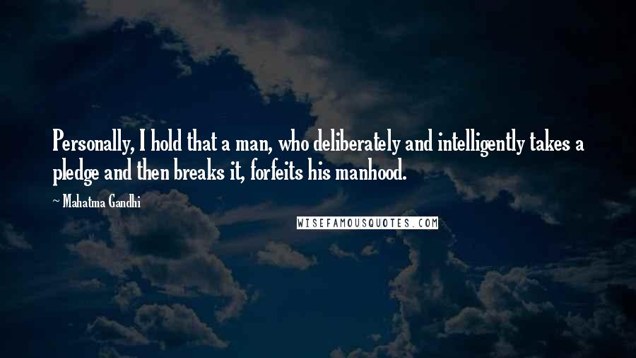 Mahatma Gandhi Quotes: Personally, I hold that a man, who deliberately and intelligently takes a pledge and then breaks it, forfeits his manhood.