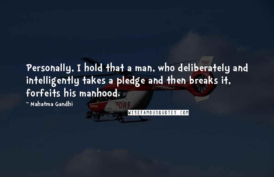 Mahatma Gandhi Quotes: Personally, I hold that a man, who deliberately and intelligently takes a pledge and then breaks it, forfeits his manhood.