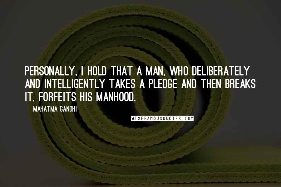 Mahatma Gandhi Quotes: Personally, I hold that a man, who deliberately and intelligently takes a pledge and then breaks it, forfeits his manhood.