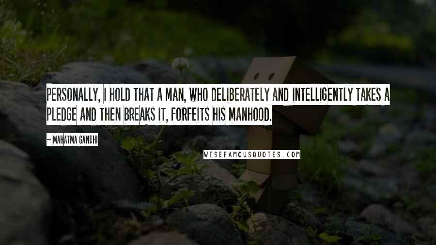 Mahatma Gandhi Quotes: Personally, I hold that a man, who deliberately and intelligently takes a pledge and then breaks it, forfeits his manhood.