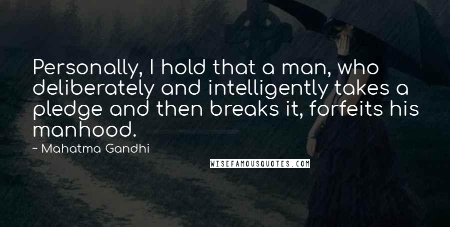 Mahatma Gandhi Quotes: Personally, I hold that a man, who deliberately and intelligently takes a pledge and then breaks it, forfeits his manhood.