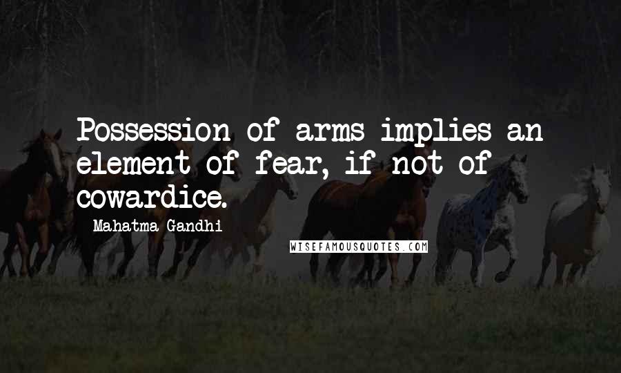 Mahatma Gandhi Quotes: Possession of arms implies an element of fear, if not of cowardice.