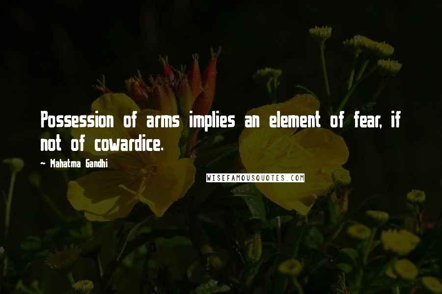Mahatma Gandhi Quotes: Possession of arms implies an element of fear, if not of cowardice.