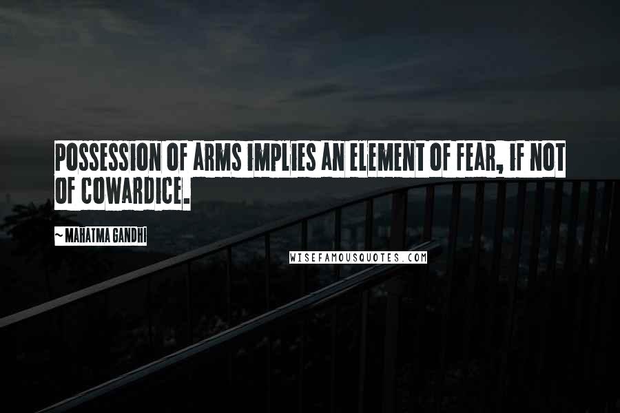 Mahatma Gandhi Quotes: Possession of arms implies an element of fear, if not of cowardice.