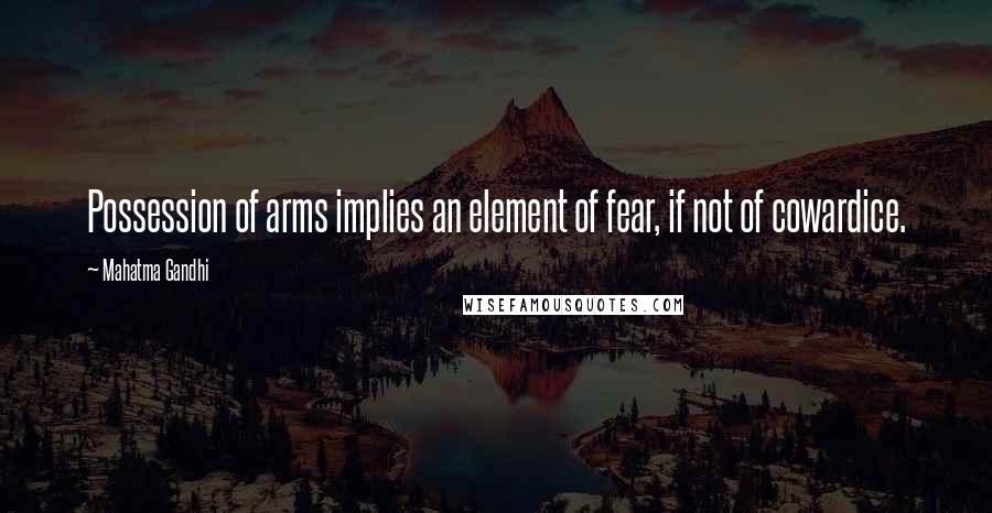 Mahatma Gandhi Quotes: Possession of arms implies an element of fear, if not of cowardice.