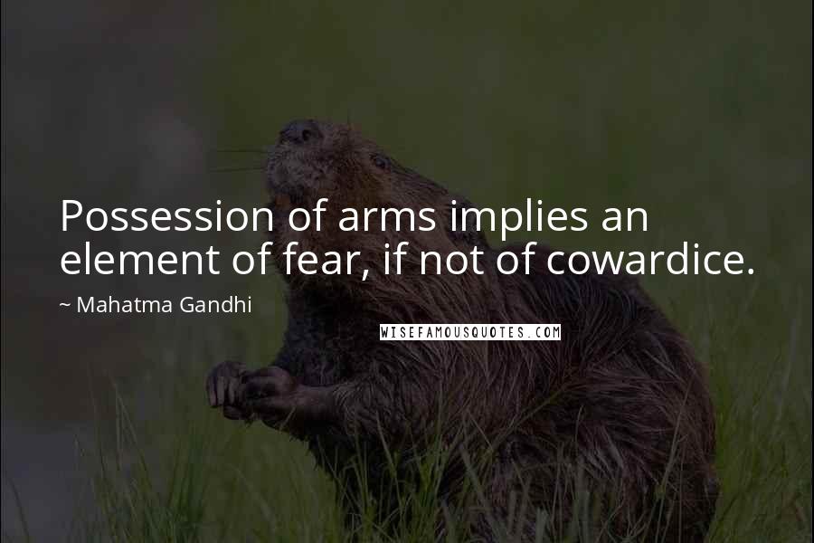 Mahatma Gandhi Quotes: Possession of arms implies an element of fear, if not of cowardice.