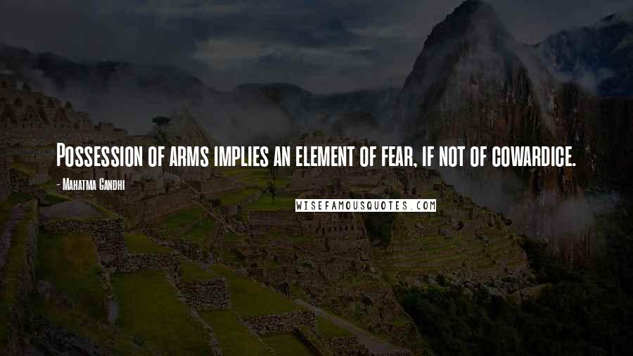 Mahatma Gandhi Quotes: Possession of arms implies an element of fear, if not of cowardice.