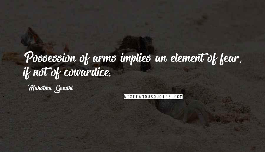 Mahatma Gandhi Quotes: Possession of arms implies an element of fear, if not of cowardice.