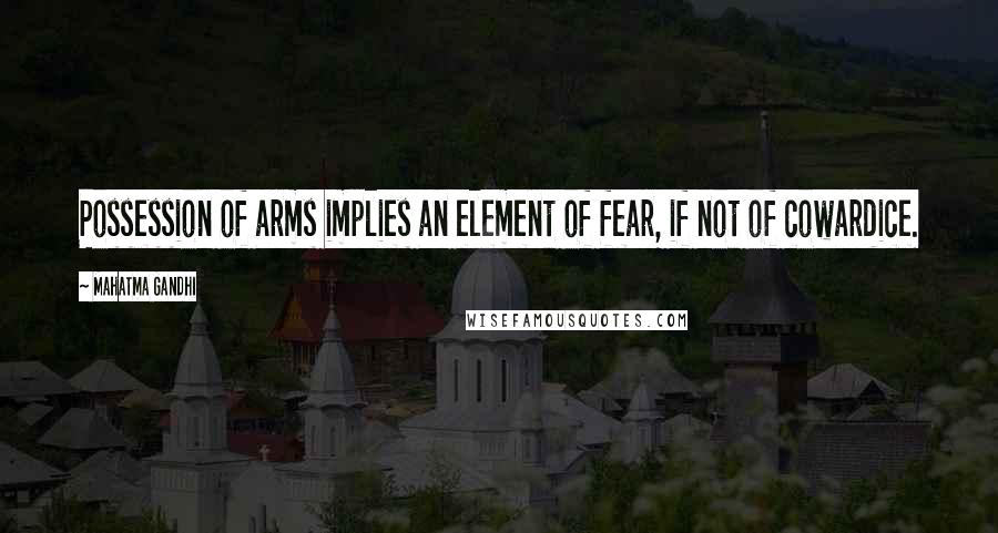 Mahatma Gandhi Quotes: Possession of arms implies an element of fear, if not of cowardice.