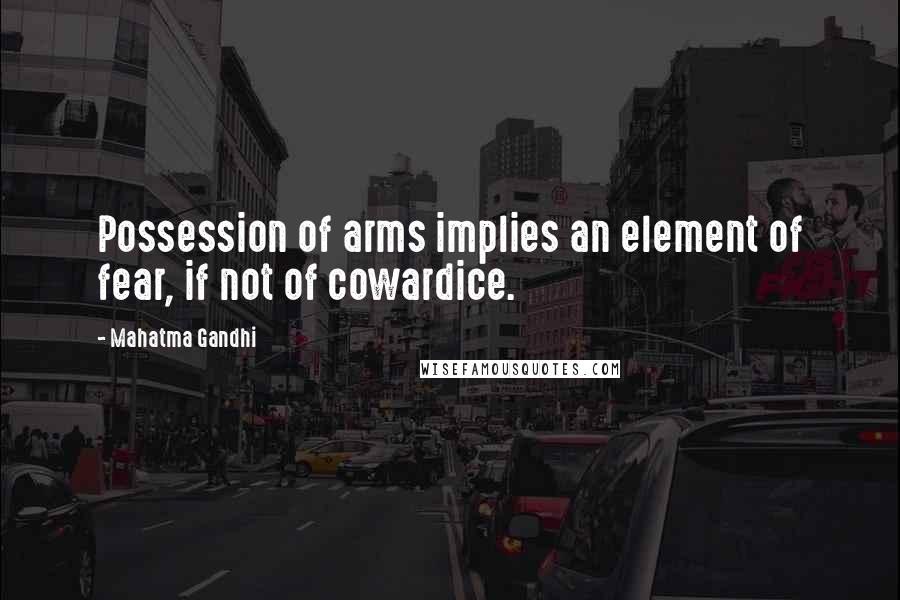 Mahatma Gandhi Quotes: Possession of arms implies an element of fear, if not of cowardice.