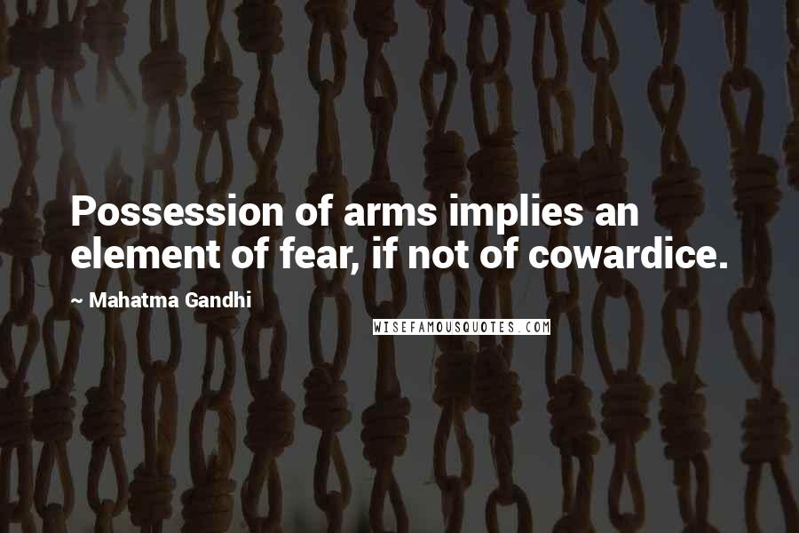 Mahatma Gandhi Quotes: Possession of arms implies an element of fear, if not of cowardice.