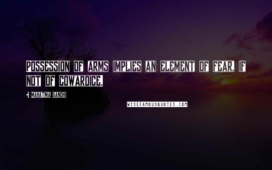 Mahatma Gandhi Quotes: Possession of arms implies an element of fear, if not of cowardice.
