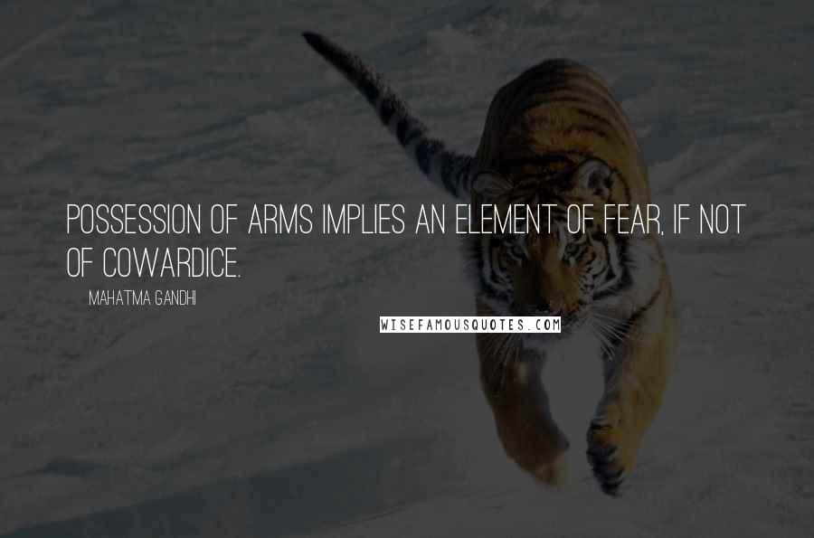 Mahatma Gandhi Quotes: Possession of arms implies an element of fear, if not of cowardice.