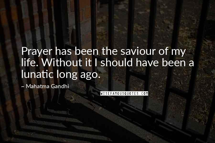 Mahatma Gandhi Quotes: Prayer has been the saviour of my life. Without it I should have been a lunatic long ago.