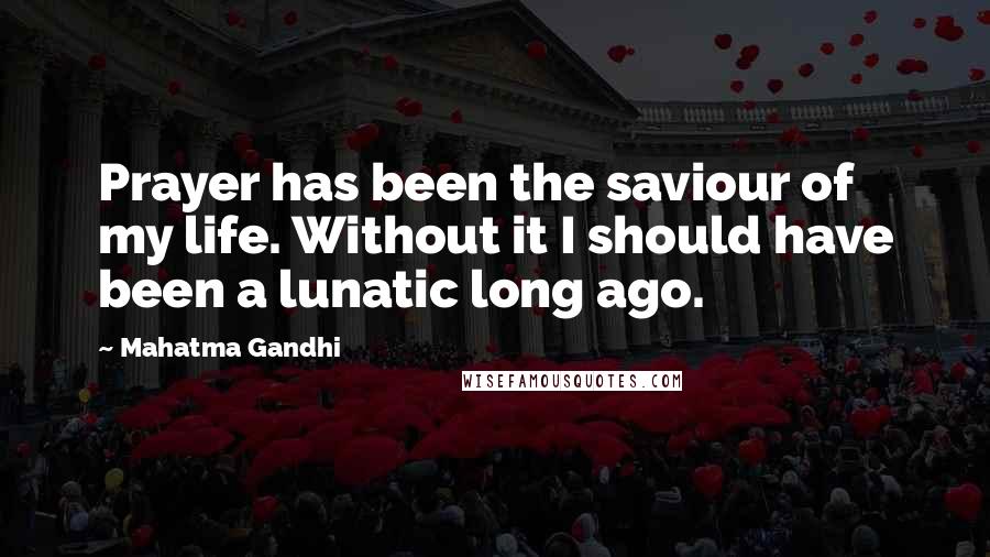 Mahatma Gandhi Quotes: Prayer has been the saviour of my life. Without it I should have been a lunatic long ago.