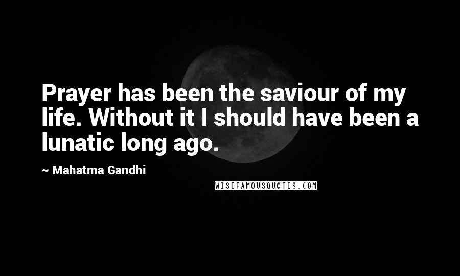 Mahatma Gandhi Quotes: Prayer has been the saviour of my life. Without it I should have been a lunatic long ago.