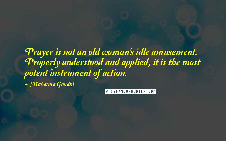 Mahatma Gandhi Quotes: Prayer is not an old woman's idle amusement. Properly understood and applied, it is the most potent instrument of action.