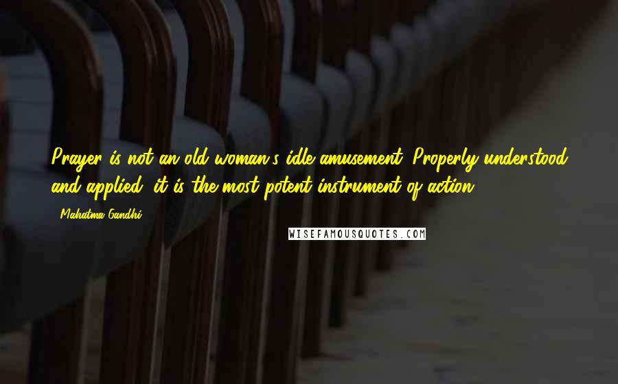 Mahatma Gandhi Quotes: Prayer is not an old woman's idle amusement. Properly understood and applied, it is the most potent instrument of action.